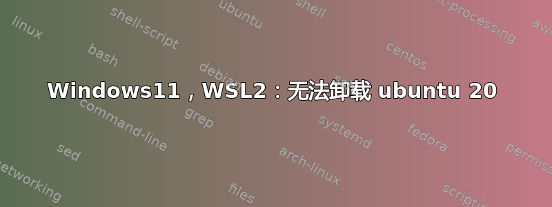 Windows11，WSL2：无法卸载 ubuntu 20