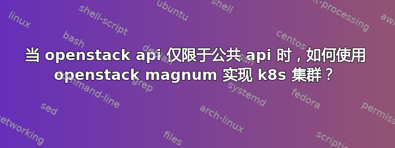 当 openstack api 仅限于公共 api 时，如何使用 openstack magnum 实现 k8s 集群？