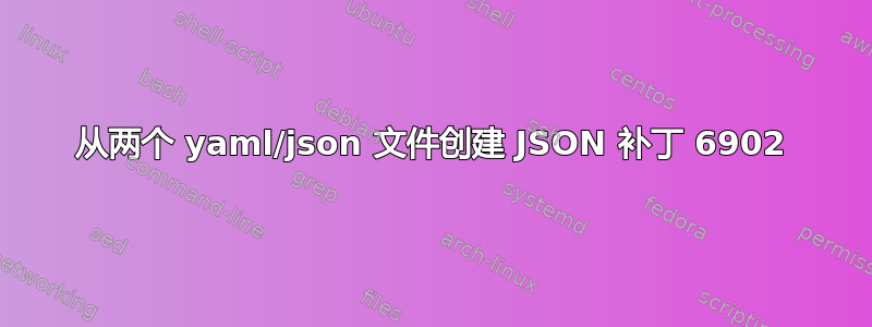 从两个 yaml/json 文件创建 JSON 补丁 6902