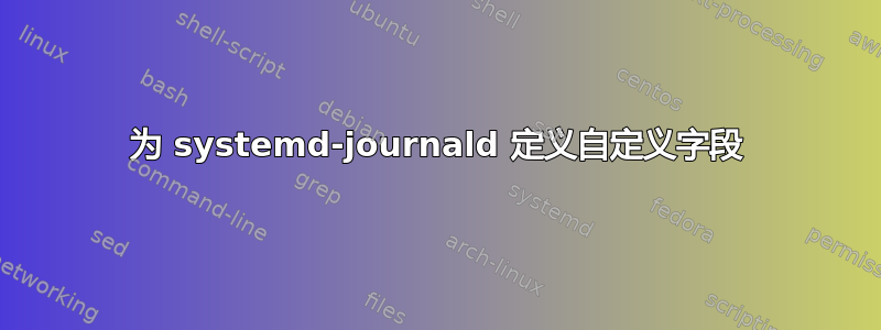 为 systemd-journald 定义自定义字段