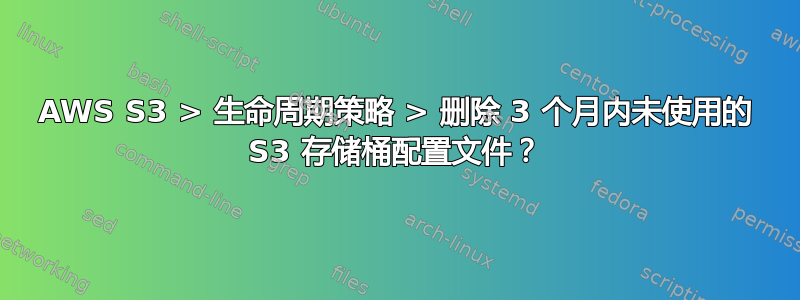 AWS S3 > 生命周期策略 > 删除 3 个月内未使用的 S3 存储桶配置文件？