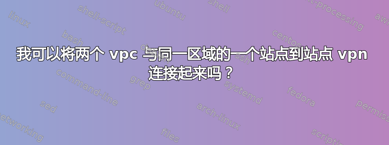 我可以将两个 vpc 与同一区域的一个站点到站点 vpn 连接起来吗？