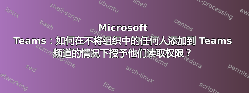 Microsoft Teams：如何在不将组织中的任何人添加到 Teams 频道的情况下授予他们读取权限？