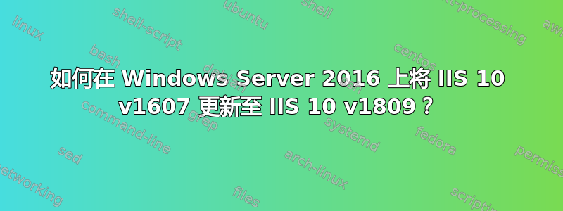 如何在 Windows Server 2016 上将 IIS 10 v1607 更新至 IIS 10 v1809？