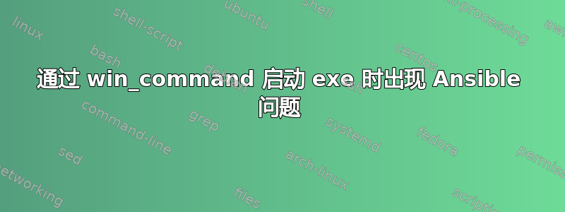 通过 win_command 启动 exe 时出现 Ansible 问题