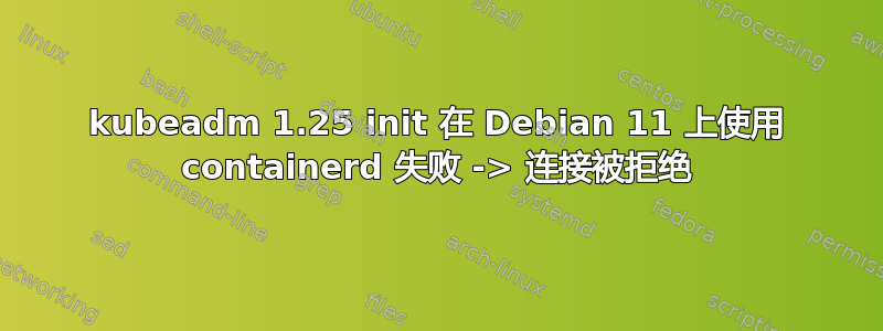 kubeadm 1.25 init 在 Debian 11 上使用 containerd 失败 -> 连接被拒绝