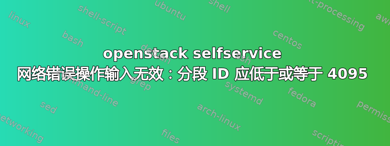 openstack selfservice 网络错误操作输入无效：分段 ID 应低于或等于 4095