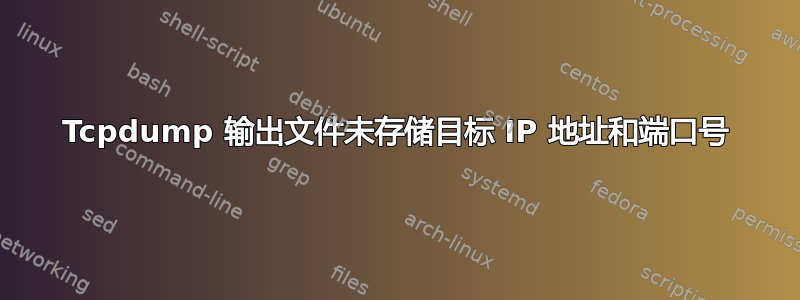 Tcpdump 输出文件未存储目标 IP 地址和端口号