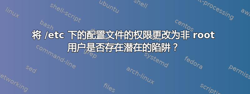 将 /etc 下的配置文件的权限更改为非 root 用户是否存在潜在的陷阱？