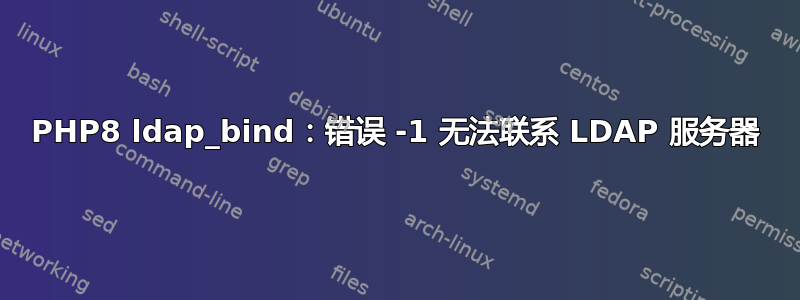 PHP8 ldap_bind：错误 -1 无法联系 LDAP 服务器