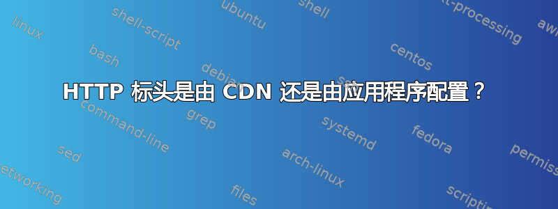 HTTP 标头是由 CDN 还是由应用程序配置？