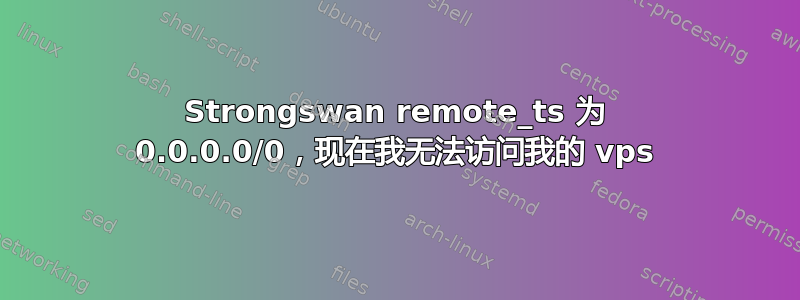 Strongswan remote_ts 为 0.0.0.0/0，现在我无法访问我的 vps