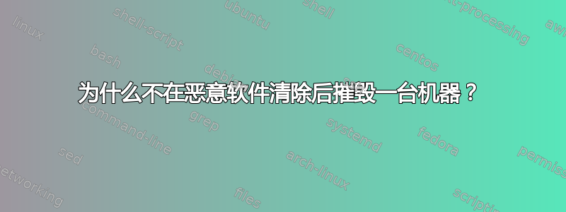 为什么不在恶意软件清除后摧毁一台机器？