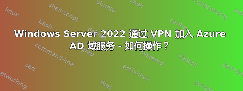 Windows Server 2022 通过 VPN 加入 Azure AD 域服务 - 如何操作？