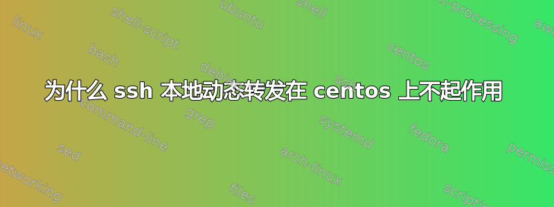 为什么 ssh 本地动态转发在 centos 上不起作用