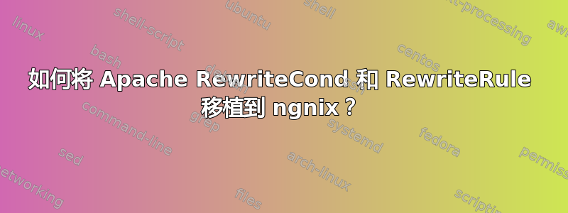 如何将 Apache RewriteCond 和 RewriteRule 移植到 ngnix？