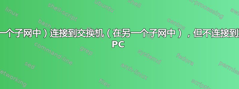 PC/交换机（在一个子网中）连接到交换机（在另一个子网中），但不连接到连接到交换机的 PC