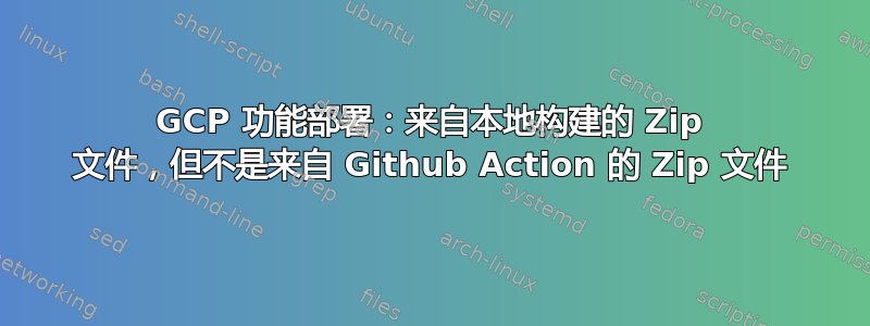 GCP 功能部署：来自本地构建的 Zip 文件，但不是来自 Github Action 的 Zip 文件