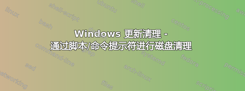 Windows 更新清理 - 通过脚本/命令提示符进行磁盘清理