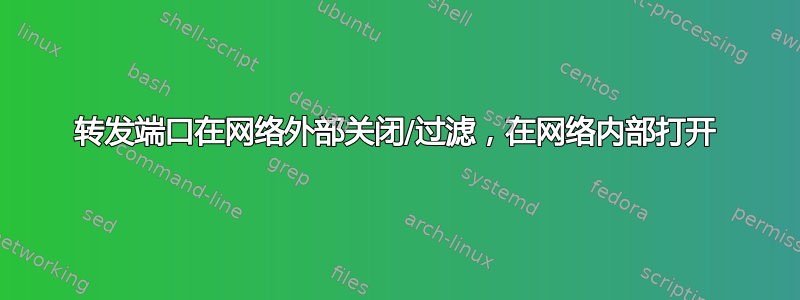 转发端口在网络外部关闭/过滤，在网络内部打开