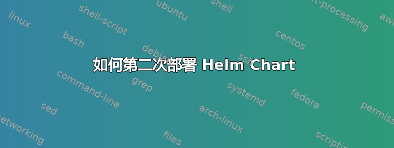 如何第二次部署 Helm Chart