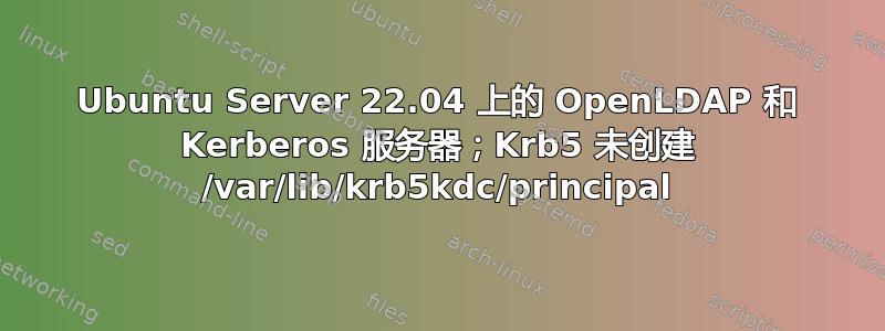 Ubuntu Server 22.04 上的 OpenLDAP 和 Kerberos 服务器；Krb5 未创建 /var/lib/krb5kdc/principal