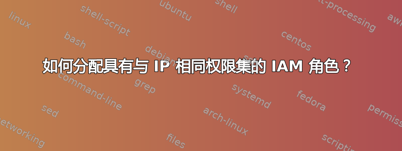 如何分配具有与 IP 相同权限集的 IAM 角色？