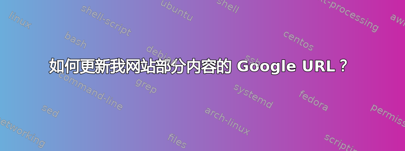 如何更新我网站部分内容的 Google URL？