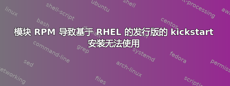 模块 RPM 导致基于 RHEL 的发行版的 kickstart 安装无法使用