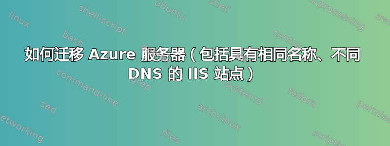 如何迁移 Azure 服务器（包括具有相同名称、不同 DNS 的 IIS 站点）