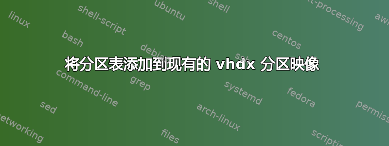 将分区表添加到现有的 vhdx 分区映像