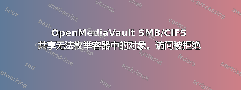 OpenMediaVault SMB/CIFS 共享无法枚举容器中的对象。访问被拒绝