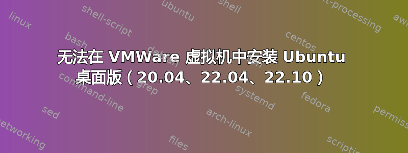 无法在 VMWare 虚拟机中安装 Ubuntu 桌面版（20.04、22.04、22.10）