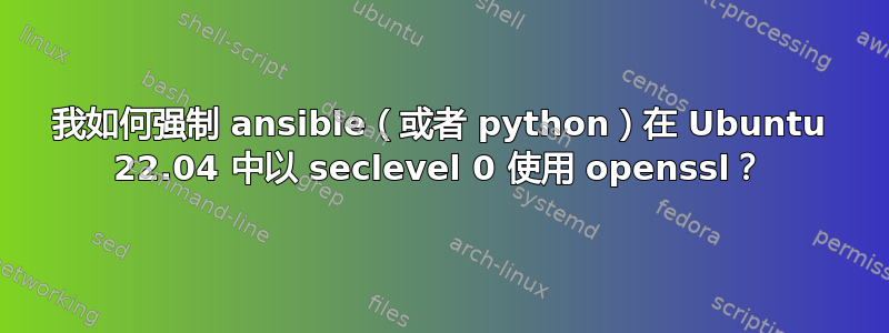 我如何强制 ansible（或者 python）在 Ubuntu 22.04 中以 seclevel 0 使用 openssl？