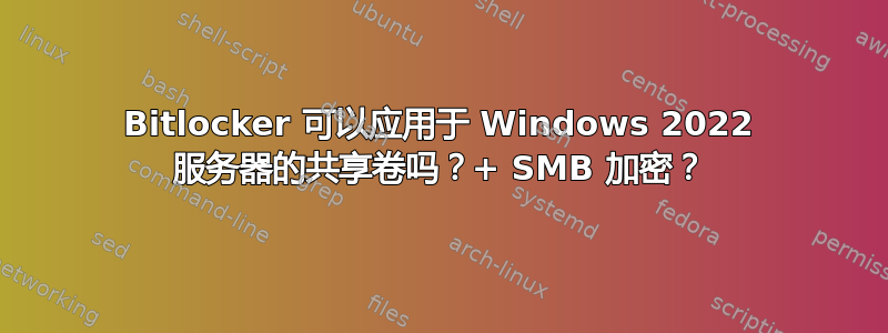 Bitlocker 可以应用于 Windows 2022 服务器的共享卷吗？+ SMB 加密？