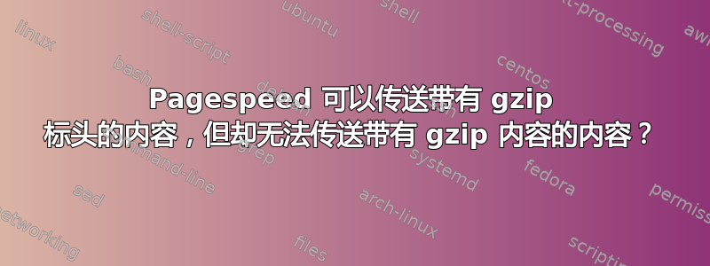 Pagespeed 可以传送带有 gzip 标头的内容，但却无法传送带有 gzip 内容的内容？