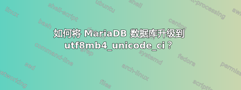 如何将 MariaDB 数据库升级到 utf8mb4_unicode_ci？