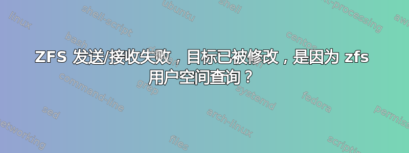 ZFS 发送/接收失败，目标已被修改，是因为 zfs 用户空间查询？