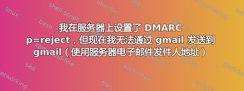 我在服务器上设置了 DMARC p=reject，但现在我无法通过 gmail 发送到 gmail（使用服务器电子邮件发件人地址）