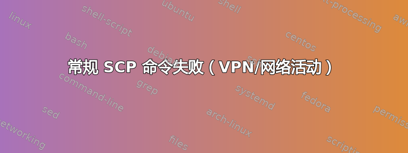 常规 SCP 命令失败（VPN/网络活动）