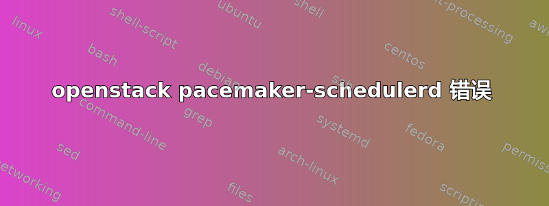 openstack pacemaker-schedulerd 错误