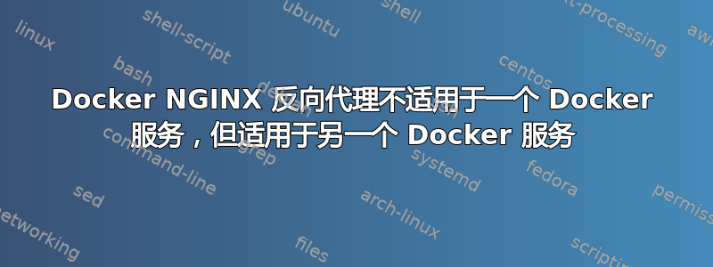 Docker NGINX 反向代理不适用于一个 Docker 服务，但适用于另一个 Docker 服务