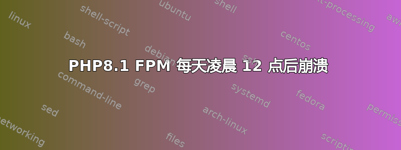 PHP8.1 FPM 每天凌晨 12 点后崩溃