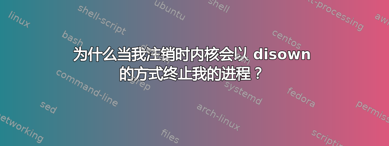 为什么当我注销时内核会以 disown 的方式终止我的进程？