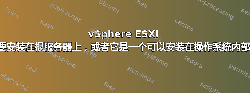 vSphere ESXI 虚拟化是否需要安装在根服务器上，或者它是一个可以安装在操作系统内部的应用程序？