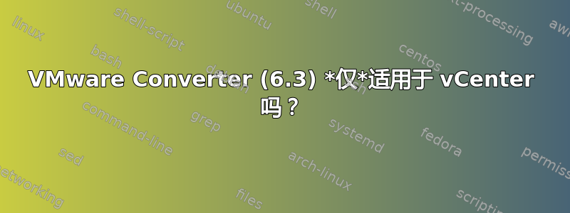 VMware Converter (6.3) *仅*适用于 vCenter 吗？