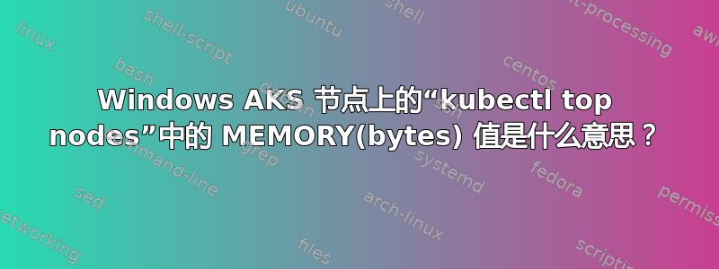 Windows AKS 节点上的“kubectl top nodes”中的 MEMORY(bytes) 值是什么意思？