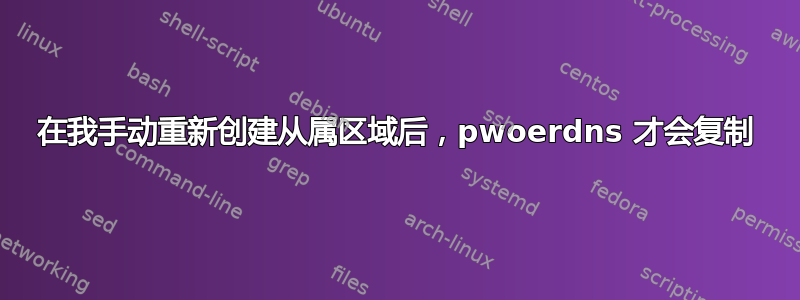 在我手动重新创建从属区域后，pwoerdns 才会复制