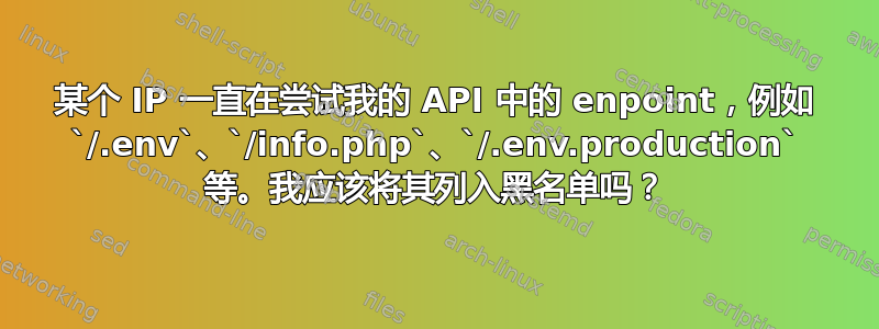 某个 IP 一直在尝试我的 API 中的 enpoint，例如 `/.env`、`/info.php`、`/.env.production` 等。我应该将其列入黑名单吗？