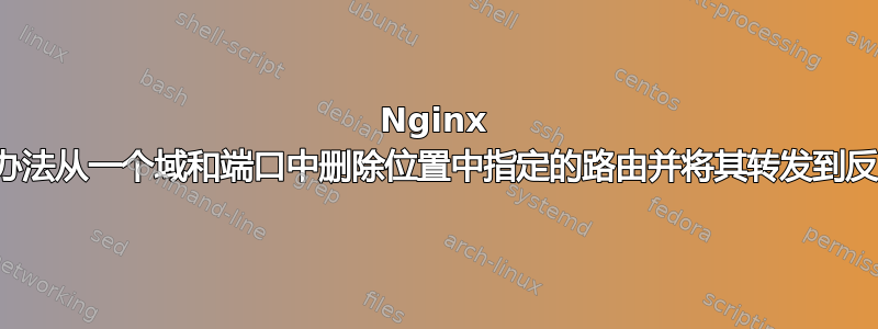 Nginx 中是否有办法从一个域和端口中删除位置中指定的路由并将其转发到反向代理？